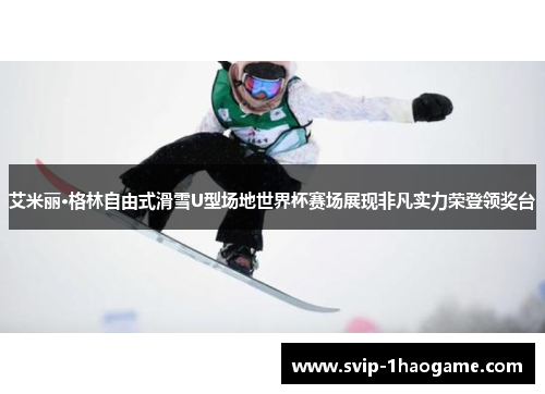 艾米丽·格林自由式滑雪U型场地世界杯赛场展现非凡实力荣登领奖台 艾米丽·格林自由式滑雪U型场地世界杯赛场展现非凡实力荣登领奖台