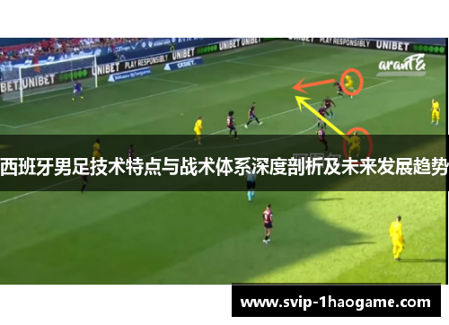 西班牙男足技术特点与战术体系深度剖析及未来发展趋势 西班牙男足技术特点与战术体系深度剖析及未来发展趋势