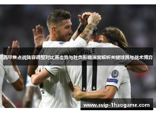 西甲焦点战阵容调整对比赛走势与胜负影响深度解析关键球员与战术博弈 西甲焦点战阵容调整对比赛走势与胜负影响深度解析关键球员与战术博弈