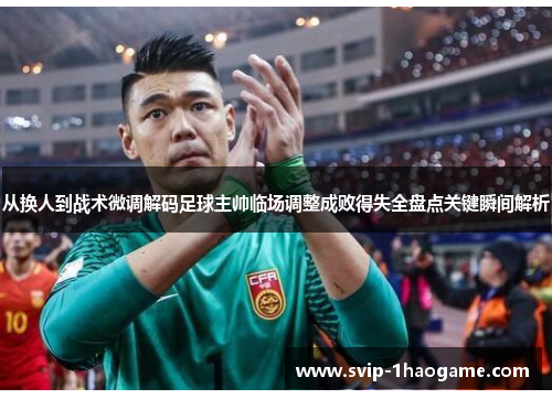 从换人到战术微调解码足球主帅临场调整成败得失全盘点关键瞬间解析 从换人到战术微调解码足球主帅临场调整成败得失全盘点关键瞬间解析