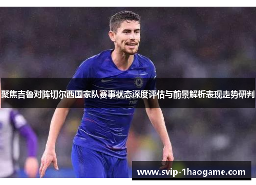 聚焦吉鲁对阵切尔西国家队赛事状态深度评估与前景解析表现走势研判 聚焦吉鲁对阵切尔西国家队赛事状态深度评估与前景解析表现走势研判