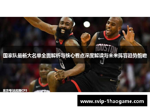 国家队最新大名单全面解析与核心看点深度解读与未来阵容趋势前瞻