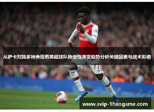 从萨卡对阵多特表现看英超球队稳定性演变趋势分析关键因素与战术影响