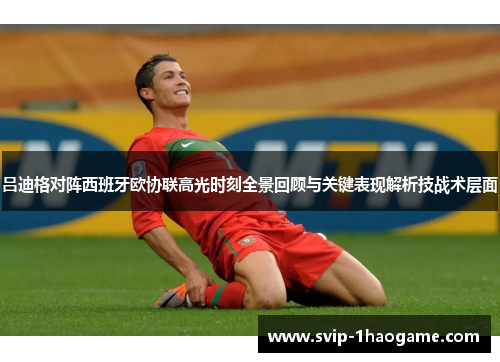 吕迪格对阵西班牙欧协联高光时刻全景回顾与关键表现解析技战术层面